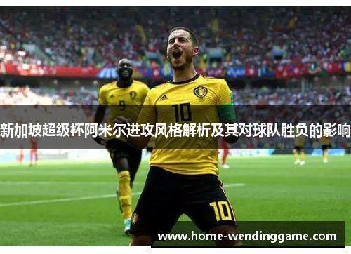 新加坡超级杯阿米尔进攻风格解析及其对球队胜负的影响