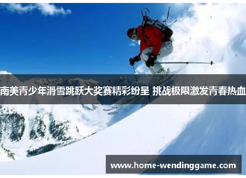 南美青少年滑雪跳跃大奖赛精彩纷呈 挑战极限激发青春热血