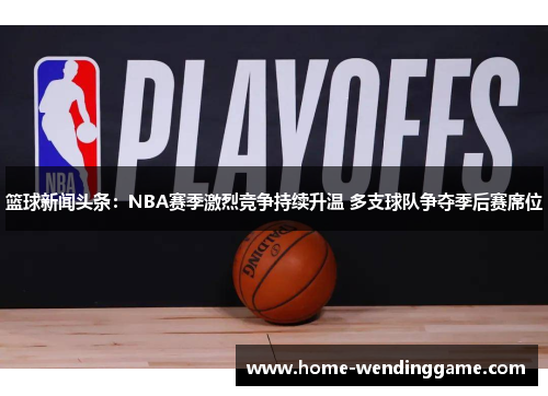 篮球新闻头条：NBA赛季激烈竞争持续升温 多支球队争夺季后赛席位
