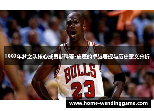 1992年梦之队核心成员斯科蒂·皮蓬的卓越表现与历史意义分析
