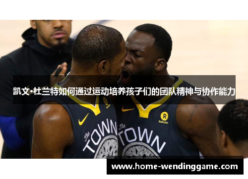 凯文·杜兰特如何通过运动培养孩子们的团队精神与协作能力