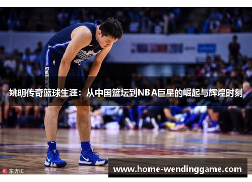 姚明传奇篮球生涯：从中国篮坛到NBA巨星的崛起与辉煌时刻