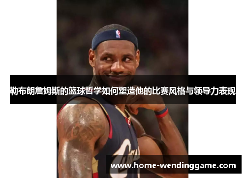 勒布朗詹姆斯的篮球哲学如何塑造他的比赛风格与领导力表现