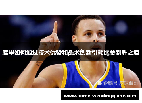 库里如何通过技术优势和战术创新引领比赛制胜之道