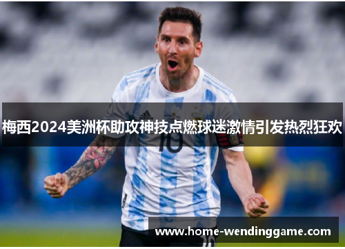 梅西2024美洲杯助攻神技点燃球迷激情引发热烈狂欢