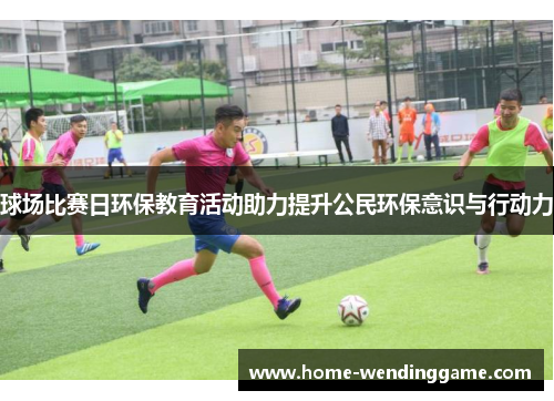 球场比赛日环保教育活动助力提升公民环保意识与行动力