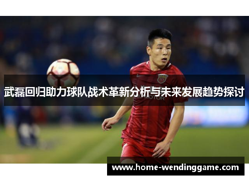 武磊回归助力球队战术革新分析与未来发展趋势探讨