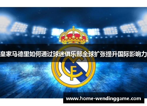 皇家马德里如何通过球迷俱乐部全球扩张提升国际影响力