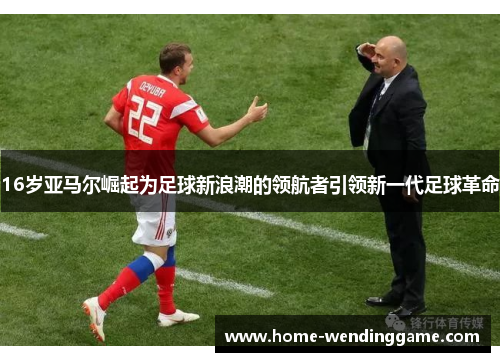 16岁亚马尔崛起为足球新浪潮的领航者引领新一代足球革命
