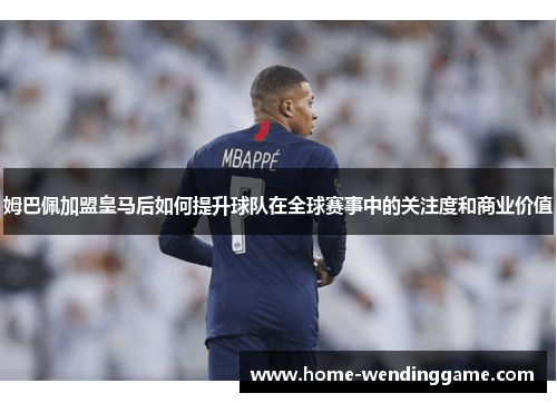 姆巴佩加盟皇马后如何提升球队在全球赛事中的关注度和商业价值