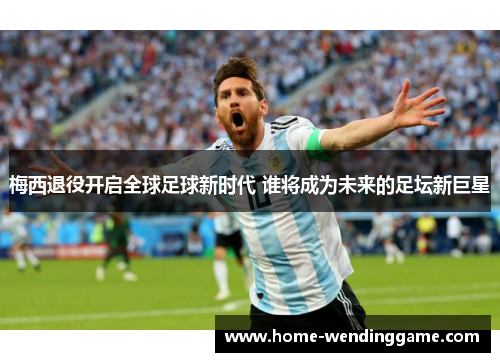梅西退役开启全球足球新时代 谁将成为未来的足坛新巨星