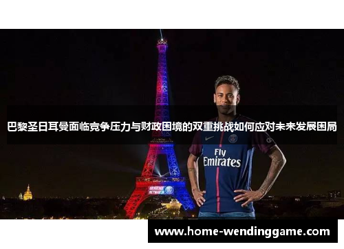 巴黎圣日耳曼面临竞争压力与财政困境的双重挑战如何应对未来发展困局