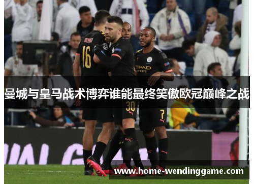 曼城与皇马战术博弈谁能最终笑傲欧冠巅峰之战