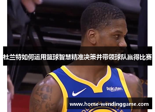 杜兰特如何运用篮球智慧精准决策并带领球队赢得比赛