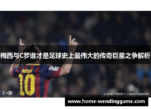 梅西与C罗谁才是足球史上最伟大的传奇巨星之争解析