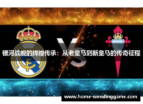 银河战舰的辉煌传承：从老皇马到新皇马的传奇征程