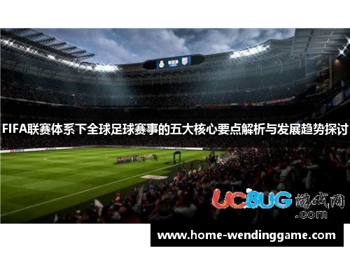 FIFA联赛体系下全球足球赛事的五大核心要点解析与发展趋势探讨