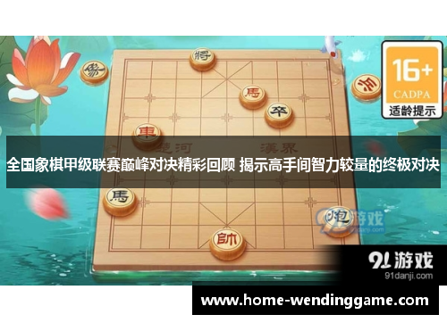 全国象棋甲级联赛巅峰对决精彩回顾 揭示高手间智力较量的终极对决