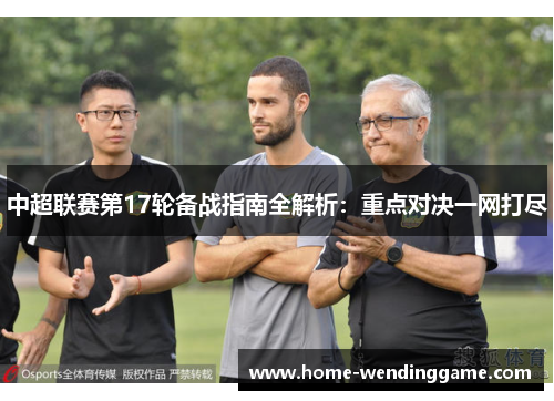 中超联赛第17轮备战指南全解析：重点对决一网打尽
