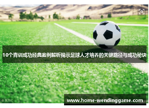 10个青训成功经典案例解析揭示足球人才培养的关键路径与成功秘诀