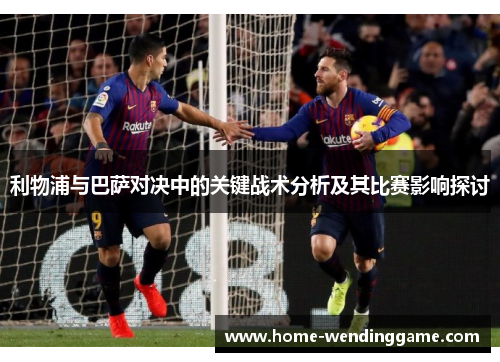 利物浦与巴萨对决中的关键战术分析及其比赛影响探讨