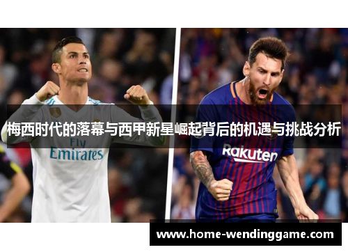 梅西时代的落幕与西甲新星崛起背后的机遇与挑战分析
