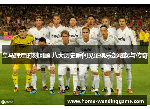 皇马辉煌时刻回顾 八大历史瞬间见证俱乐部崛起与传奇