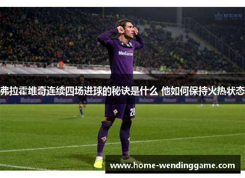 弗拉霍维奇连续四场进球的秘诀是什么 他如何保持火热状态