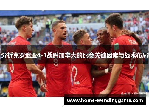 分析克罗地亚4-1战胜加拿大的比赛关键因素与战术布局