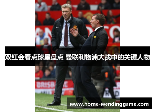 双红会看点球星盘点 曼联利物浦大战中的关键人物