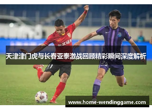 天津津门虎与长春亚泰激战回顾精彩瞬间深度解析