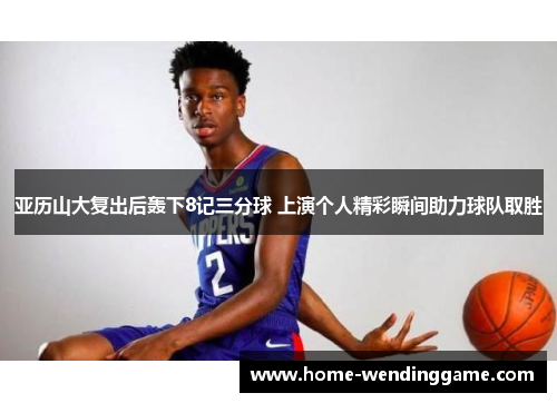 亚历山大复出后轰下8记三分球 上演个人精彩瞬间助力球队取胜