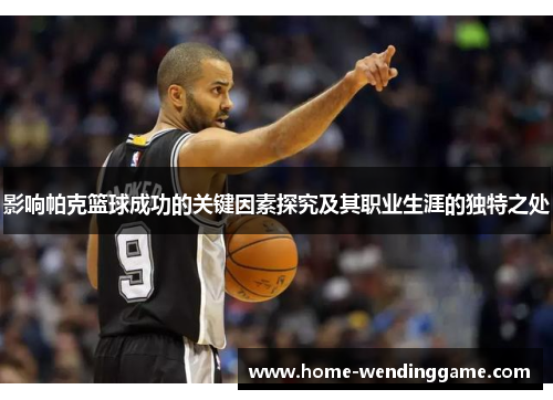 影响帕克篮球成功的关键因素探究及其职业生涯的独特之处