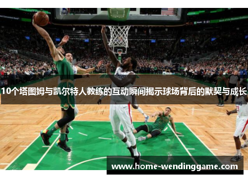 10个塔图姆与凯尔特人教练的互动瞬间揭示球场背后的默契与成长