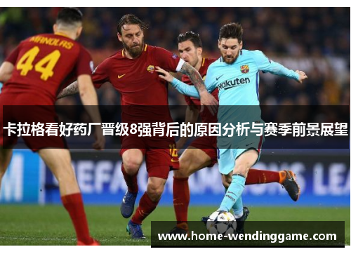 卡拉格看好药厂晋级8强背后的原因分析与赛季前景展望