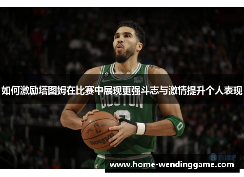 如何激励塔图姆在比赛中展现更强斗志与激情提升个人表现