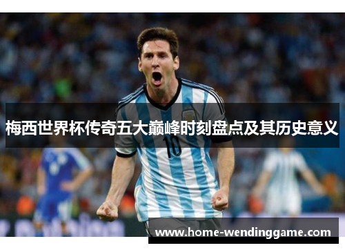 梅西世界杯传奇五大巅峰时刻盘点及其历史意义