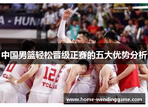中国男篮轻松晋级正赛的五大优势分析