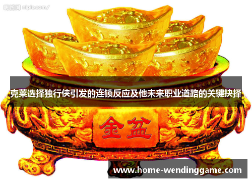 克莱选择独行侠引发的连锁反应及他未来职业道路的关键抉择