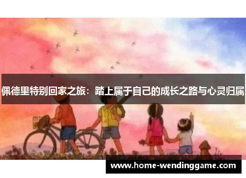 佩德里特别回家之旅：踏上属于自己的成长之路与心灵归属