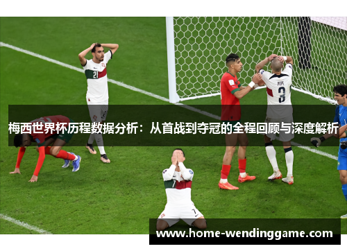 梅西世界杯历程数据分析：从首战到夺冠的全程回顾与深度解析