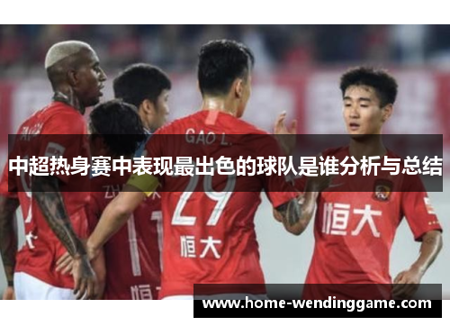 中超热身赛中表现最出色的球队是谁分析与总结