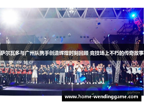 萨尔瓦多与广州队携手创造辉煌时刻回顾 竞技场上不朽的传奇故事