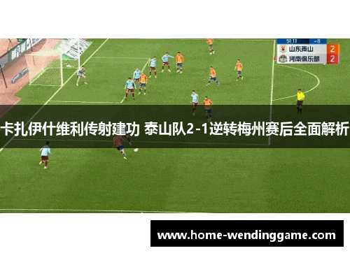卡扎伊什维利传射建功 泰山队2-1逆转梅州赛后全面解析