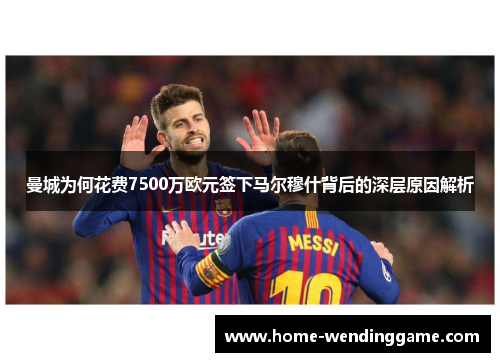 曼城为何花费7500万欧元签下马尔穆什背后的深层原因解析