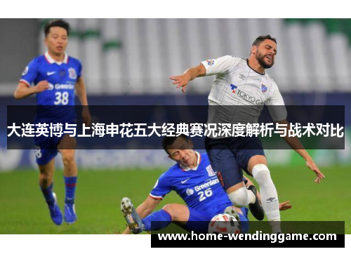 大连英博与上海申花五大经典赛况深度解析与战术对比