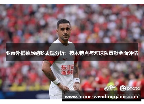 亚泰外援莱昂纳多表现分析：技术特点与对球队贡献全面评估