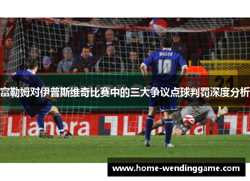 富勒姆对伊普斯维奇比赛中的三大争议点球判罚深度分析
