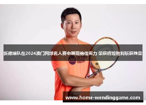 张德培队在2024澳门网球名人赛中展现绝佳实力 荣获辉煌胜利斩获殊荣