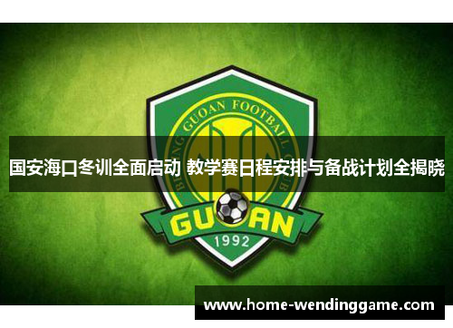 国安海口冬训全面启动 教学赛日程安排与备战计划全揭晓